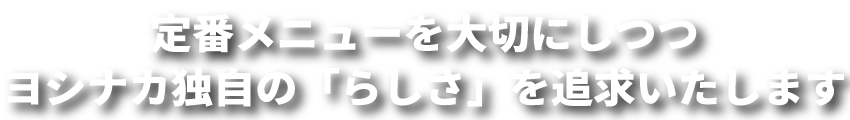 定番メニューを大切にしつつヨシナカ独自の「らしさ」を追求いたします